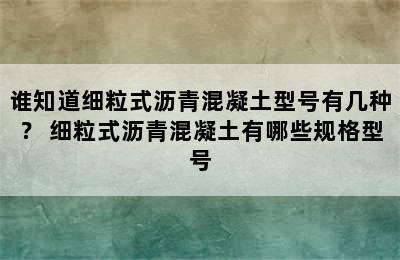 谁知道细粒式沥青混凝土型号有几种？ 细粒式沥青混凝土有哪些规格型号